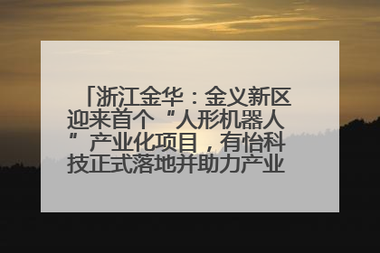 浙江金华：金义新区迎来首个“人形机器人”产业化项目，有怡科技正式落地并助力产业“加速度”