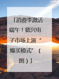 消费季激活端午！德兴电子市场上演“爆买模式”（图）