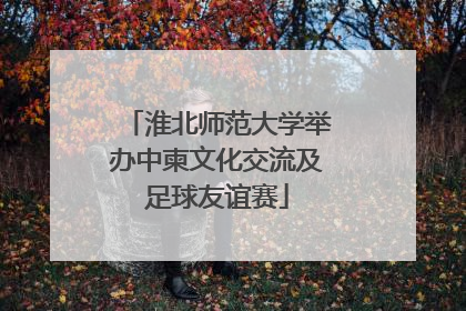 淮北师范大学举办中柬文化交流及足球友谊赛
