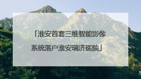 淮安首套三维智能影像系统落户淮安瑞济医院
