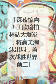深夜惊喜！王欣瑜柏林站大爆发，将高芙淘汰出局，首次战胜世界前二