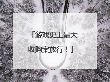 游戏史上最大收购案放行！