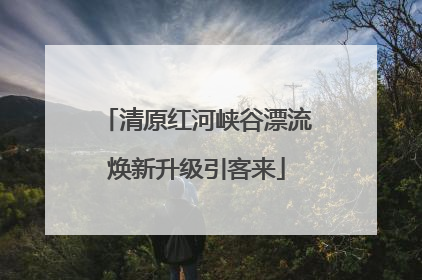 清原红河峡谷漂流焕新升级引客来
