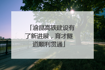 渝昆高铁建设有了新进展，育才隧道顺利贯通