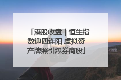 港股收盘｜恒生指数迎四连阳 虚拟资产牌照引爆券商股