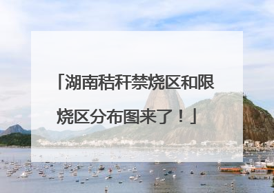 湖南秸秆禁烧区和限烧区分布图来了！