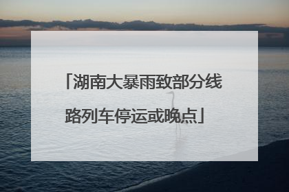 湖南大暴雨致部分线路列车停运或晚点