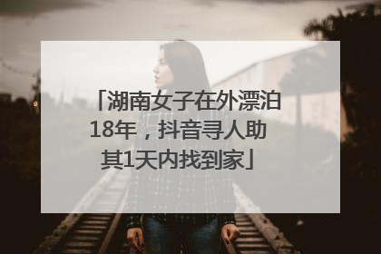 湖南女子在外漂泊18年，抖音寻人助其1天内找到家