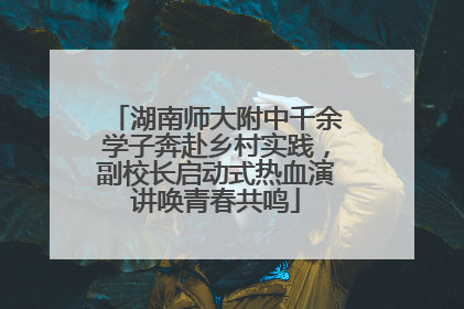 湖南师大附中千余学子奔赴乡村实践，副校长启动式热血演讲唤青春共鸣
