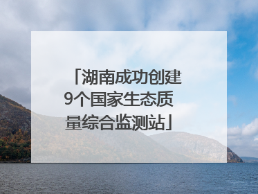 湖南成功创建9个国家生态质量综合监测站