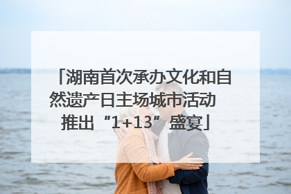 湖南首次承办文化和自然遗产日主场城市活动 推出“1+13”盛宴