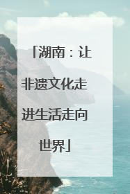 湖南：让非遗文化走进生活走向世界
