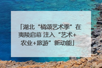 湖北“橘颂艺术季”在夷陵启幕 注入“艺术+农业+旅游”新动能