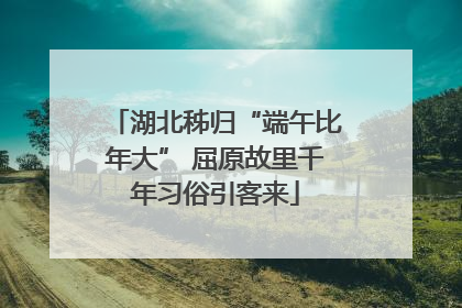 湖北秭归“端午比年大” 屈原故里千年习俗引客来