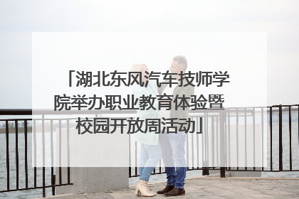 湖北东风汽车技师学院举办职业教育体验暨校园开放周活动