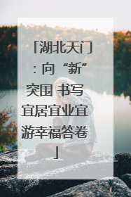 湖北天门：向“新”突围 书写宜居宜业宜游幸福答卷