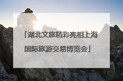 湖北文旅精彩亮相上海国际旅游交易博览会
