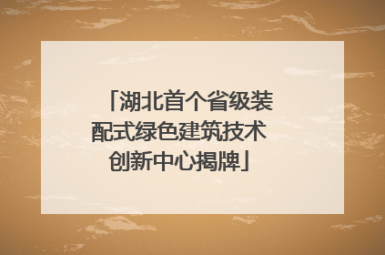 湖北首个省级装配式绿色建筑技术创新中心揭牌
