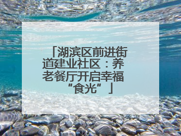 湖滨区前进街道建业社区：养老餐厅开启幸福“食光”
