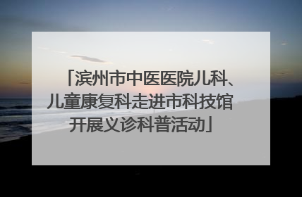 滨州市中医医院儿科、儿童康复科走进市科技馆开展义诊科普活动