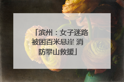 滨州：女子迷路被困百米悬崖 消防攀山救援