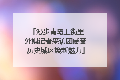 漫步青岛上街里 外媒记者采访团感受历史城区焕新魅力