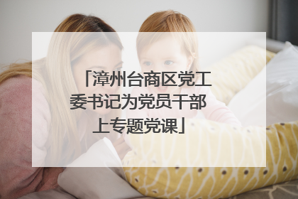 漳州台商区党工委书记为党员干部上专题党课