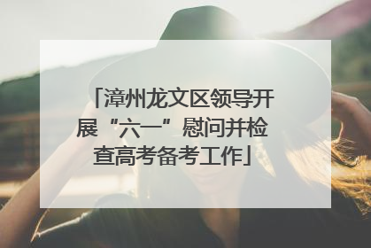 漳州龙文区领导开展“六一”慰问并检查高考备考工作