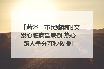 菏泽一市民购物时突发心脏病昏厥倒 热心路人争分夺秒救援