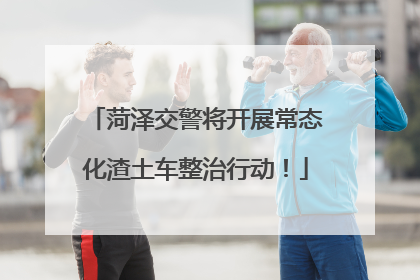 菏泽交警将开展常态化渣土车整治行动！