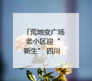 荒地变广场 老小区迎“新生” 四川威远美乡优城改出居民获得感｜万千气象看四川