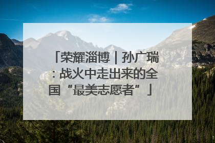 荣耀淄博｜孙广瑞：战火中走出来的全国“最美志愿者”