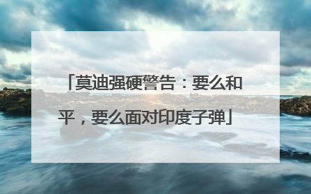 莫迪强硬警告：要么和平，要么面对印度子弹