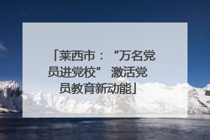 莱西市：“万名党员进党校” 激活党员教育新动能