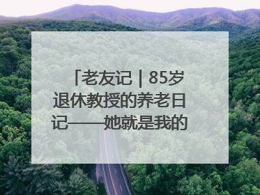 老友记｜85岁退休教授的养老日记——她就是我的“绿野仙庄”