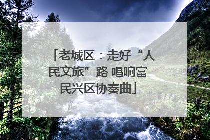 老城区：走好“人民文旅”路 唱响富民兴区协奏曲