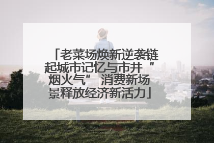 老菜场焕新逆袭链起城市记忆与市井“烟火气” 消费新场景释放经济新活力