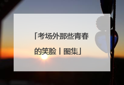 考场外那些青春的笑脸丨图集