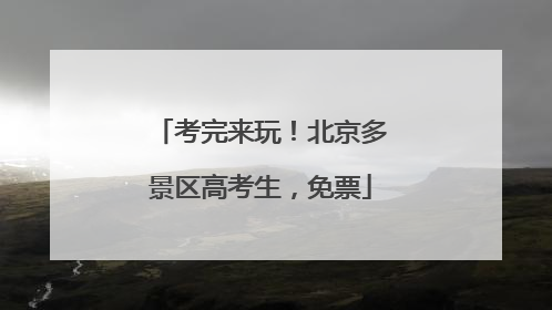 考完来玩！北京多景区高考生，免票