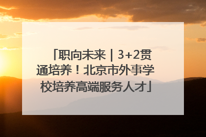 职向未来｜3+2贯通培养！北京市外事学校培养高端服务人才