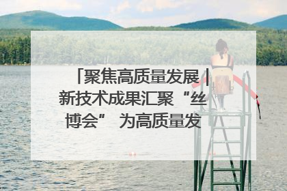 聚焦高质量发展｜新技术成果汇聚“丝博会” 为高质量发展注入新动能