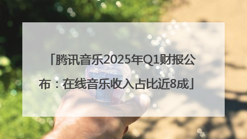 腾讯音乐2025年Q1财报公布：在线音乐收入占比近8成