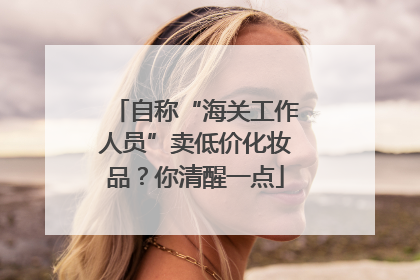 自称“海关工作人员”卖低价化妆品？你清醒一点