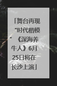 舞台再现“时代楷模”《深海养牛人》6月25日将在长沙上演