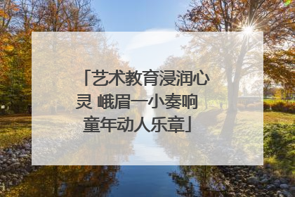 艺术教育浸润心灵 峨眉一小奏响童年动人乐章