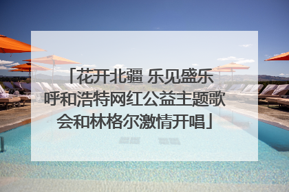 花开北疆 乐见盛乐 呼和浩特网红公益主题歌会和林格尔激情开唱
