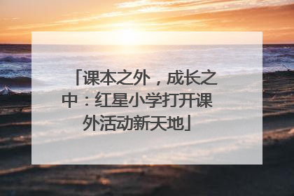 课本之外，成长之中：红星小学打开课外活动新天地