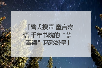 警犬搜毒 童言寄语 千年书院的“禁毒课”精彩纷呈