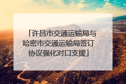 许昌市交通运输局与哈密市交通运输局签订协议强化对口支援