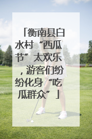 衡南县白水村“西瓜节”太欢乐，游客们纷纷化身“吃瓜群众”